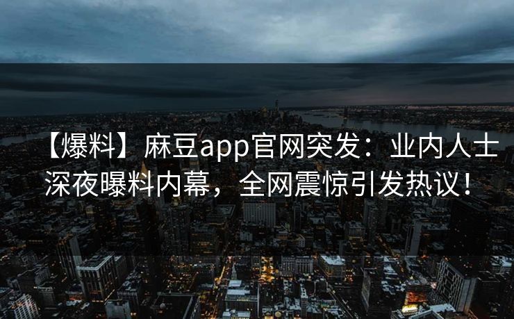 【爆料】麻豆app官网突发：业内人士深夜曝料内幕，全网震惊引发热议！
