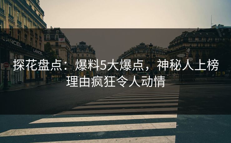 探花盘点：爆料5大爆点，神秘人上榜理由疯狂令人动情