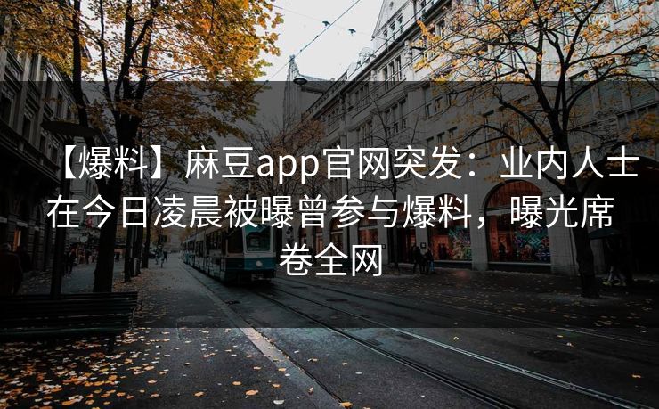 【爆料】麻豆app官网突发：业内人士在今日凌晨被曝曾参与爆料，曝光席卷全网