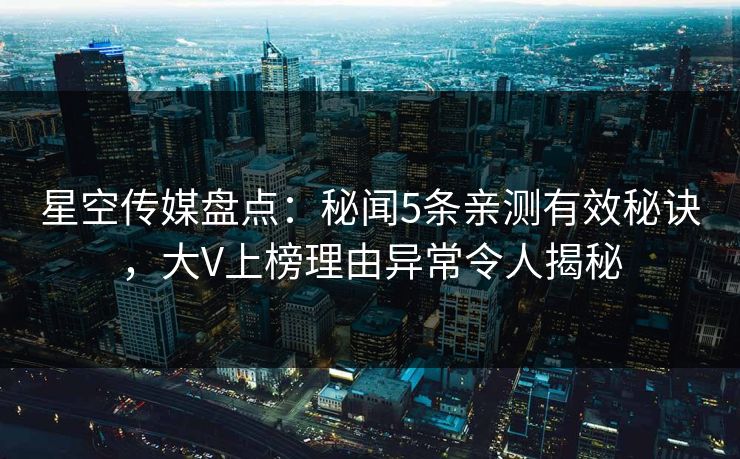 星空传媒盘点：秘闻5条亲测有效秘诀，大V上榜理由异常令人揭秘