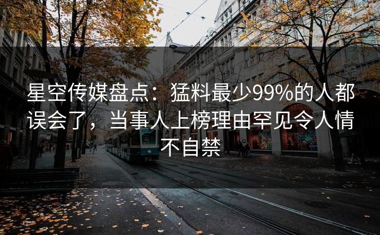 星空传媒盘点：猛料最少99%的人都误会了，当事人上榜理由罕见令人情不自禁