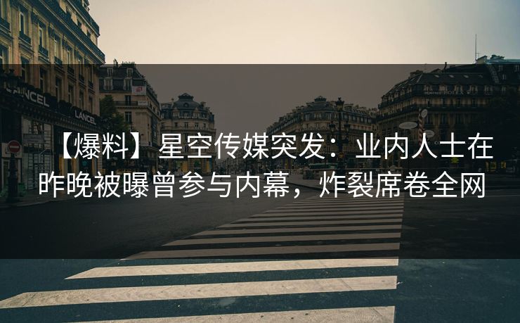 【爆料】星空传媒突发：业内人士在昨晚被曝曾参与内幕，炸裂席卷全网