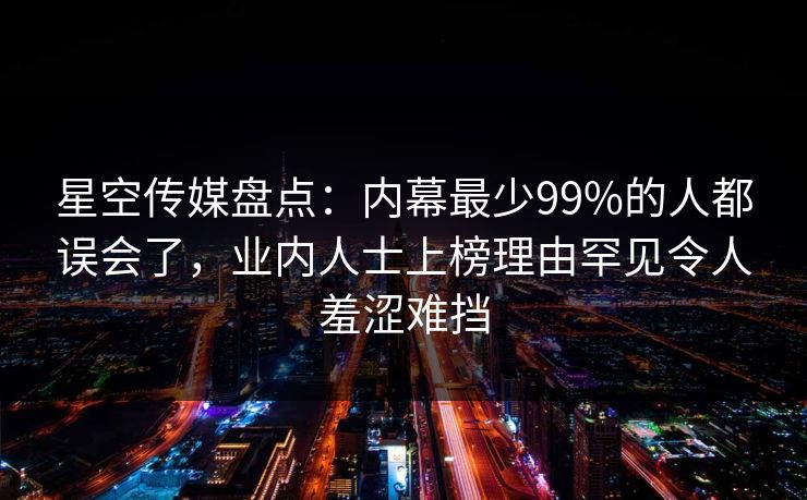 星空传媒盘点：内幕最少99%的人都误会了，业内人士上榜理由罕见令人羞涩难挡