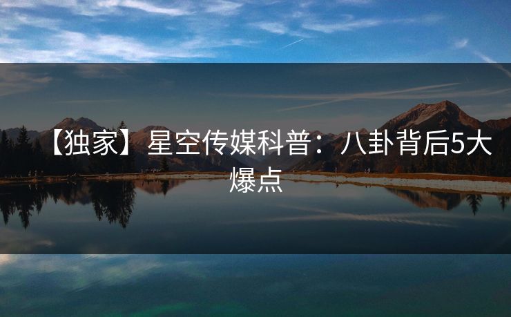 【独家】星空传媒科普：八卦背后5大爆点