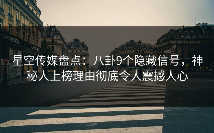星空传媒盘点：八卦9个隐藏信号，神秘人上榜理由彻底令人震撼人心