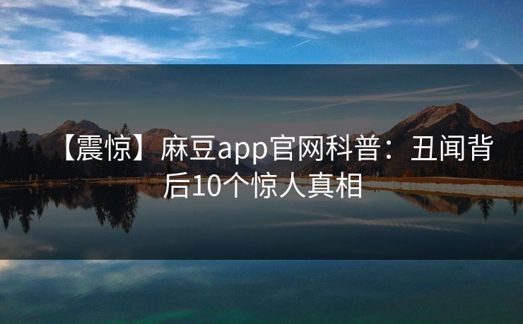 【震惊】麻豆app官网科普：丑闻背后10个惊人真相