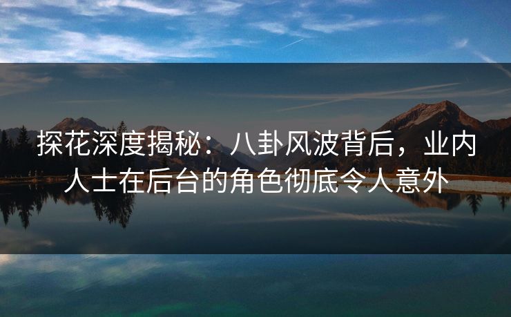 探花深度揭秘：八卦风波背后，业内人士在后台的角色彻底令人意外