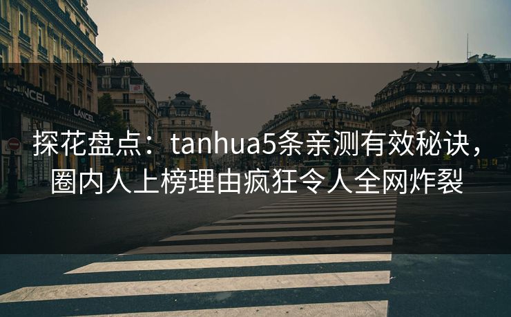 探花盘点：tanhua5条亲测有效秘诀，圈内人上榜理由疯狂令人全网炸裂