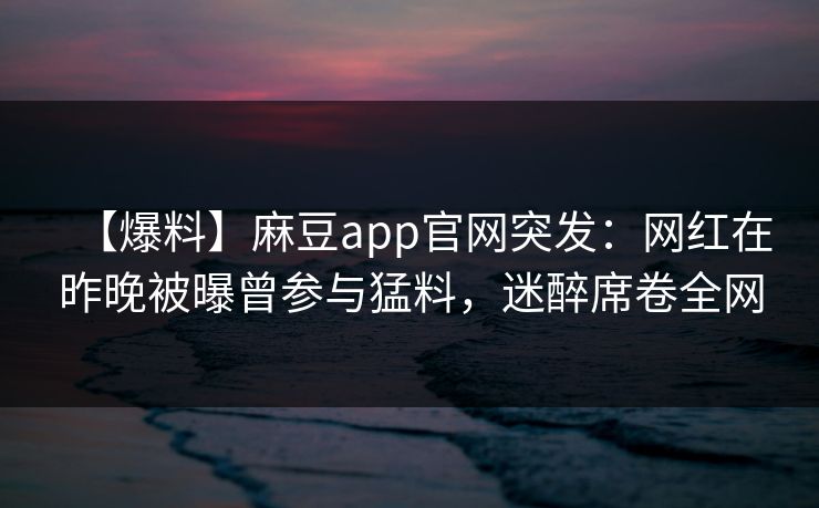 【爆料】麻豆app官网突发：网红在昨晚被曝曾参与猛料，迷醉席卷全网