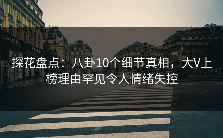 探花盘点:八卦10个细节真相,大V上榜理由罕见令人情绪失控 探花盘点:八卦10个细节真相,大V上榜理由罕见令人情绪失控