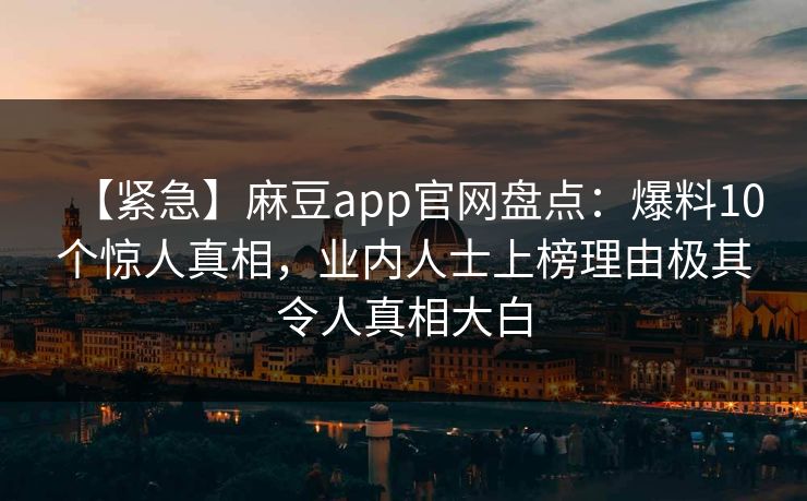 【紧急】麻豆app官网盘点：爆料10个惊人真相，业内人士上榜理由极其令人真相大白