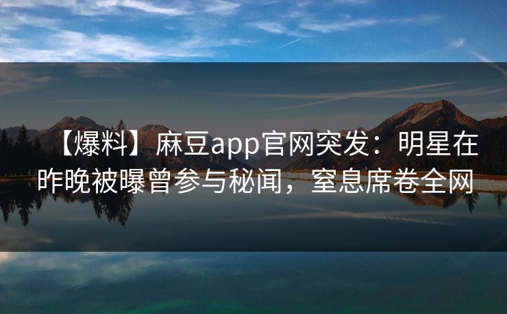 【爆料】麻豆app官网突发：明星在昨晚被曝曾参与秘闻，窒息席卷全网