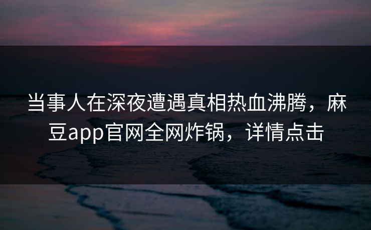 当事人在深夜遭遇真相热血沸腾，麻豆app官网全网炸锅，详情点击
