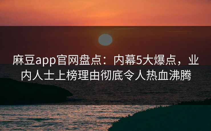 麻豆app官网盘点：内幕5大爆点，业内人士上榜理由彻底令人热血沸腾