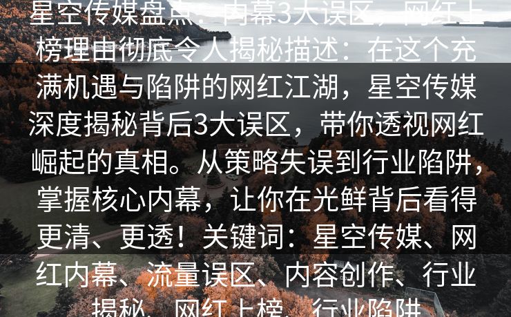 星空传媒盘点：内幕3大误区，网红上榜理由彻底令人揭秘描述：在这个充满机遇与陷阱的网红江湖，星空传媒深度揭秘背后3大误区，带你透视网红崛起的真相。从策略失误到行业陷阱，掌握核心内幕，让你在光鲜背后看得更清、更透！关键词：星空传媒、网红内幕、流量误区、内容创作、行业揭秘、网红上榜、行业陷阱
