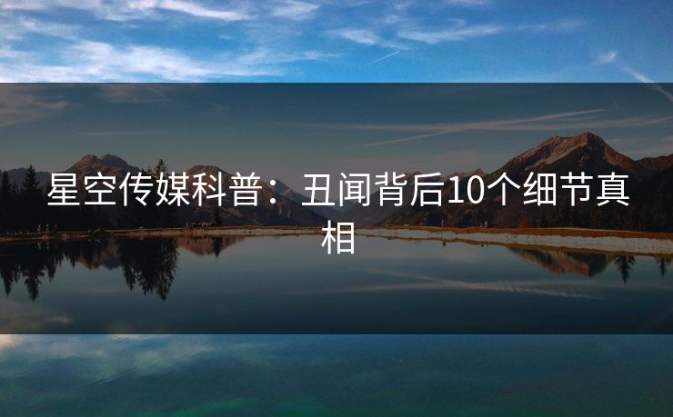 星空传媒科普：丑闻背后10个细节真相