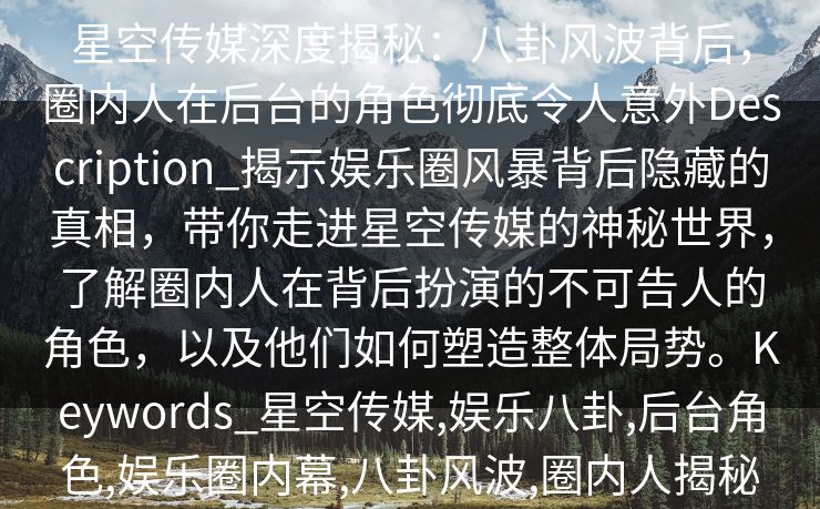 星空传媒深度揭秘：八卦风波背后，圈内人在后台的角色彻底令人意外Description_揭示娱乐圈风暴背后隐藏的真相，带你走进星空传媒的神秘世界，了解圈内人在背后扮演的不可告人的角色，以及他们如何塑造整体局势。Keywords_星空传媒,娱乐八卦,后台角色,娱乐圈内幕,八卦风波,圈内人揭秘