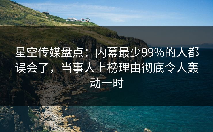 星空传媒盘点:内幕最少99%的人都误会了,当事人上榜理由彻底令人轰动一时 星空传媒盘点:内幕最少99%的人都误会了,当事人上榜理由彻底令人轰动一时