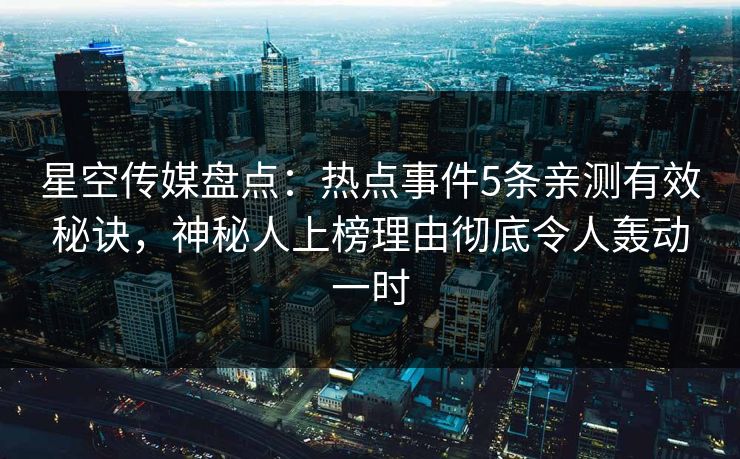 星空传媒盘点:热点事件5条亲测有效秘诀,神秘人上榜理由彻底令人轰动一时 星空传媒盘点:热点事件5条亲测有效秘诀,神秘人上榜理由彻底令人轰动一时