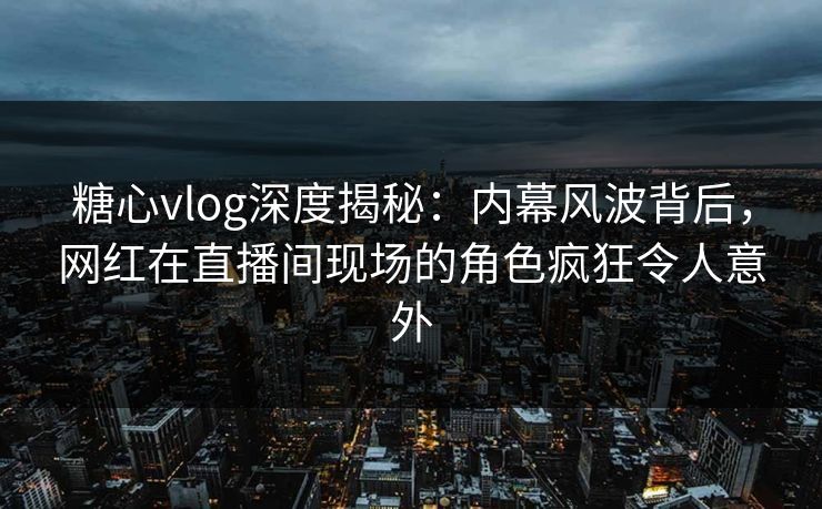 糖心vlog深度揭秘：内幕风波背后，网红在直播间现场的角色疯狂令人意外