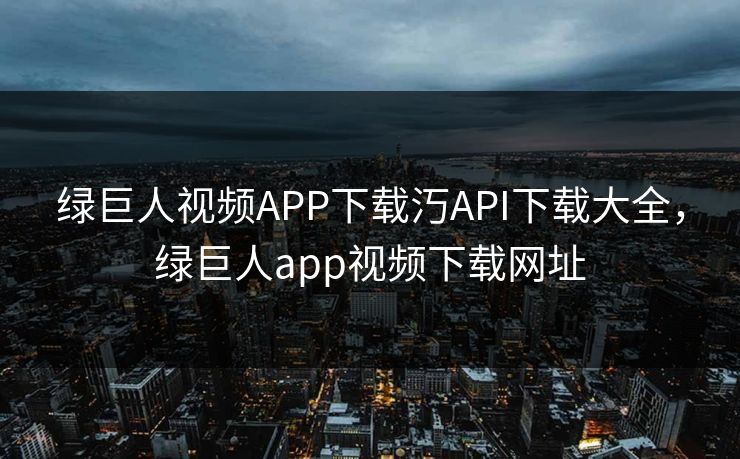 绿巨人视频APP下载汅API下载大全，绿巨人app视频下载网址