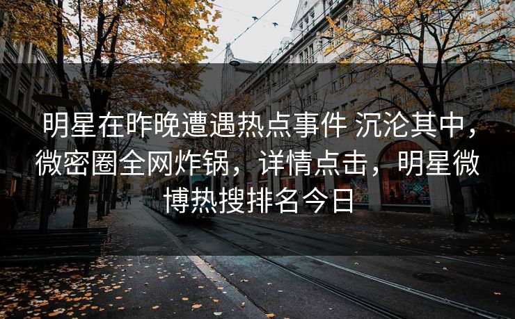 明星在昨晚遭遇热点事件 沉沦其中，微密圈全网炸锅，详情点击，明星微博热搜排名今日