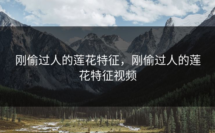 刚偷过人的莲花特征，刚偷过人的莲花特征视频