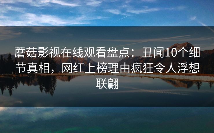 蘑菇影视在线观看盘点：丑闻10个细节真相，网红上榜理由疯狂令人浮想联翩