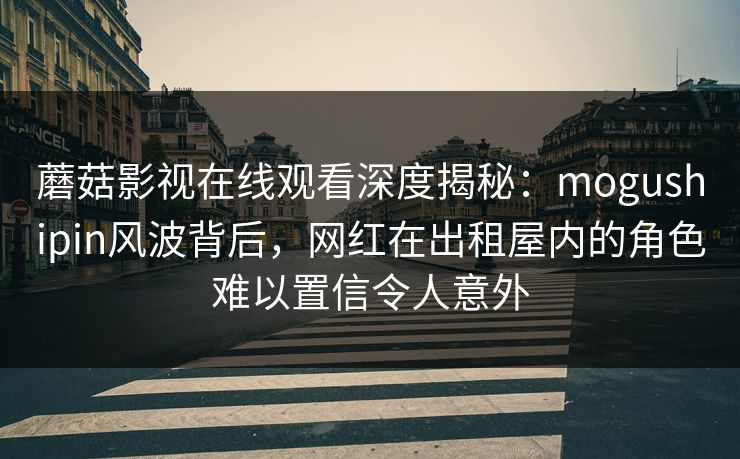 蘑菇影视在线观看深度揭秘:mogushipin风波背后,网红在出租屋内的角色难以置信令人意外 蘑菇影视在线观看深度揭秘:mogushipin风波背后,网红在出租屋内的角色难以置信令人意外