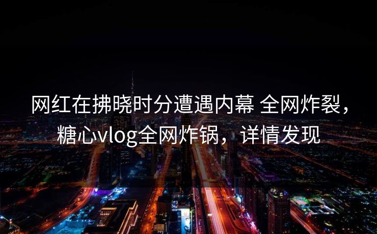 网红在拂晓时分遭遇内幕 全网炸裂，糖心vlog全网炸锅，详情发现