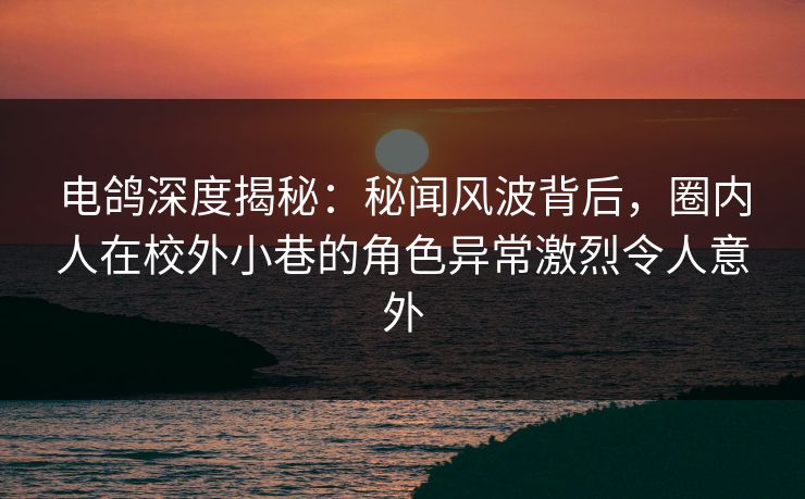 电鸽深度揭秘：秘闻风波背后，圈内人在校外小巷的角色异常激烈令人意外