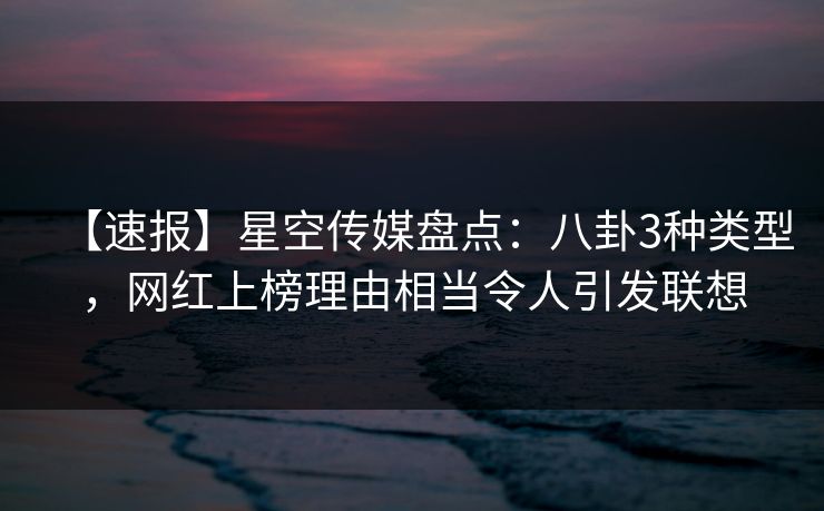 【速报】星空传媒盘点：八卦3种类型，网红上榜理由相当令人引发联想