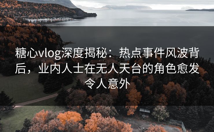 糖心vlog深度揭秘：热点事件风波背后，业内人士在无人天台的角色愈发令人意外