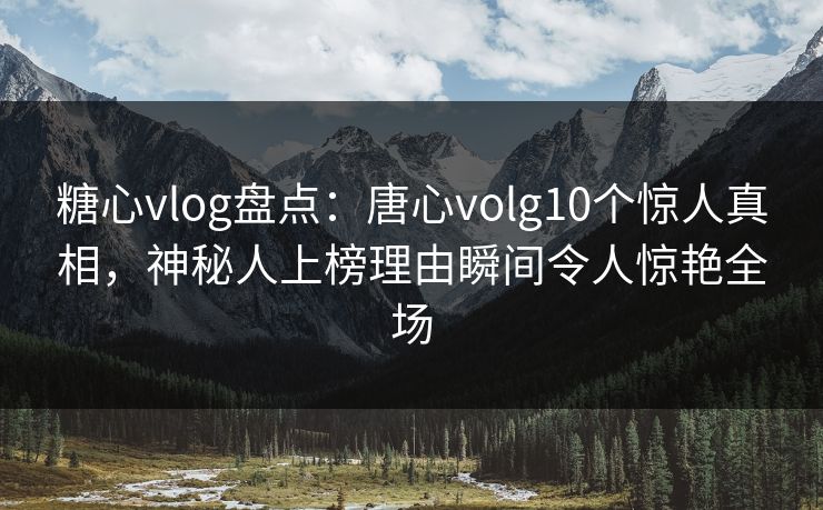 糖心vlog盘点：唐心volg10个惊人真相，神秘人上榜理由瞬间令人惊艳全场