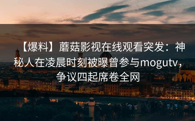 【爆料】蘑菇影视在线观看突发：神秘人在凌晨时刻被曝曾参与mogutv，争议四起席卷全网