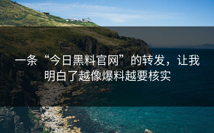 一条“今日黑料官网”的转发，让我明白了越像爆料越要核实