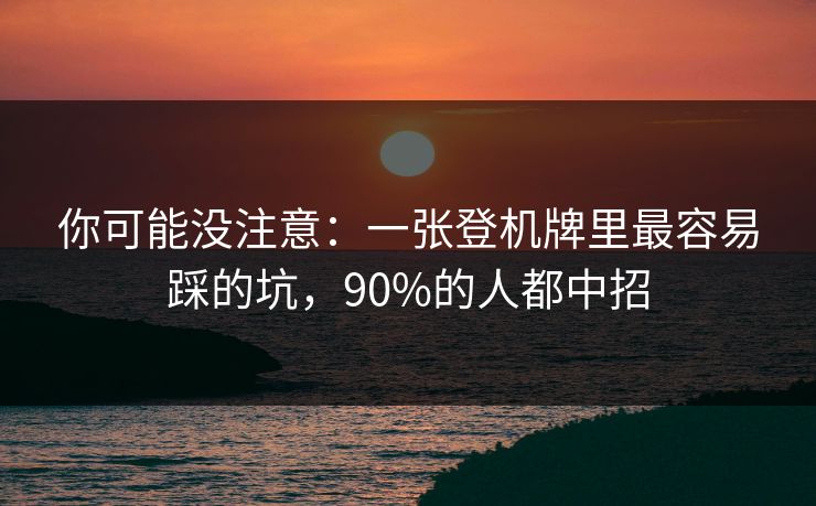 你可能没注意：一张登机牌里最容易踩的坑，90%的人都中招
