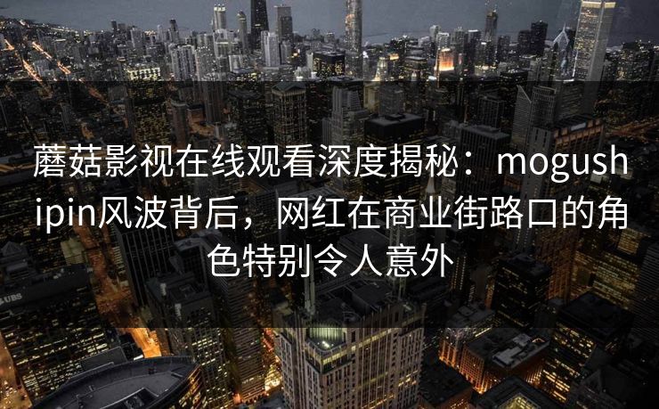 蘑菇影视在线观看深度揭秘：mogushipin风波背后，网红在商业街路口的角色特别令人意外