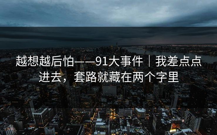 越想越后怕——91大事件｜我差点点进去，套路就藏在两个字里