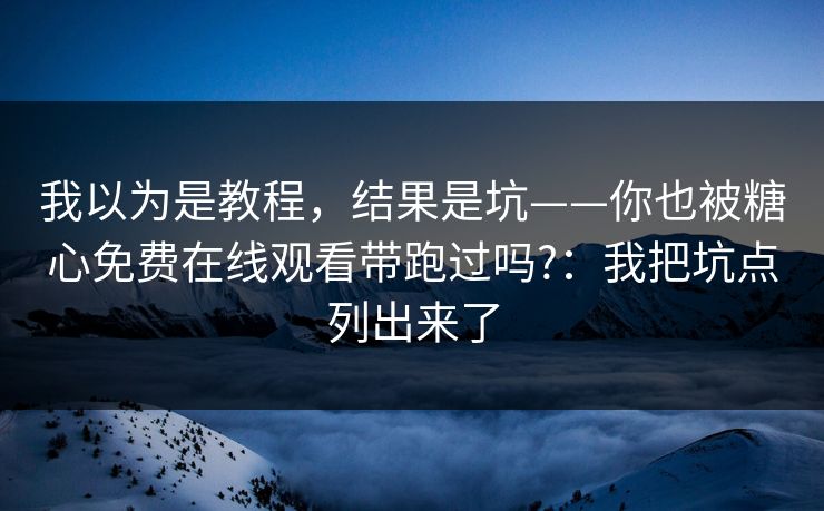 我以为是教程，结果是坑——你也被糖心免费在线观看带跑过吗?：我把坑点列出来了