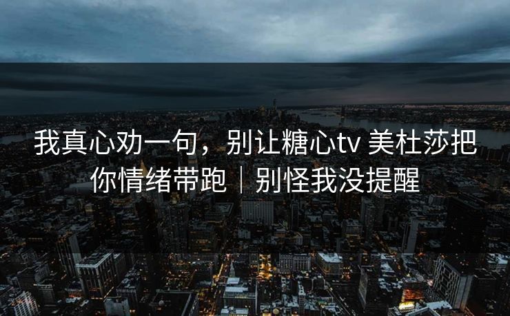 我真心劝一句，别让糖心tv 美杜莎把你情绪带跑｜别怪我没提醒