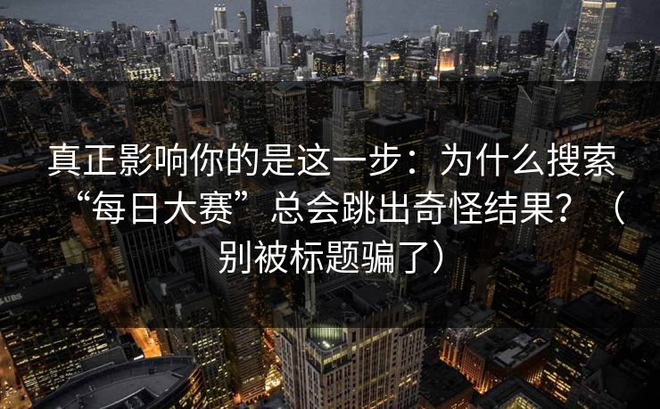 真正影响你的是这一步：为什么搜索“每日大赛”总会跳出奇怪结果？（别被标题骗了）