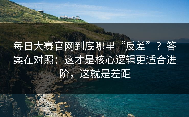 每日大赛官网到底哪里“反差”?答案在对照:这才是核心逻辑更适合进阶,这就是差距 每日大赛官网到底哪里“反差”?答案在对照:这才是核心逻辑更适合进阶,这就是差距
