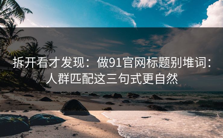 拆开看才发现：做91官网标题别堆词：人群匹配这三句式更自然