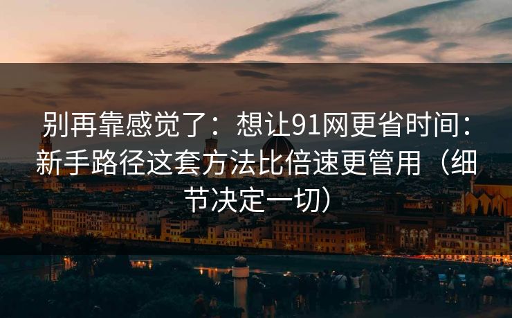 别再靠感觉了：想让91网更省时间：新手路径这套方法比倍速更管用（细节决定一切）