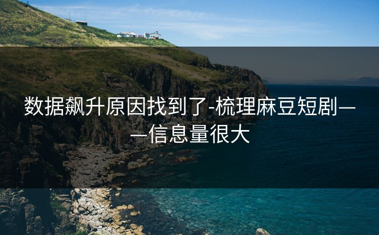 数据飙升原因找到了-梳理麻豆短剧——信息量很大
