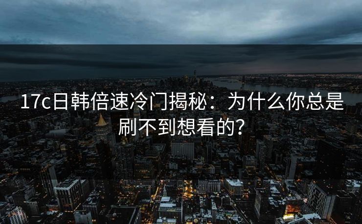 17c日韩倍速冷门揭秘：为什么你总是刷不到想看的？