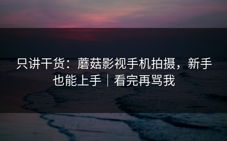 只讲干货：蘑菇影视手机拍摄，新手也能上手｜看完再骂我