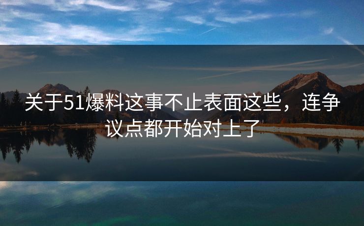 关于51爆料这事不止表面这些,连争议点都开始对上了 关于51爆料这事不止表面这些,连争议点都开始对上了